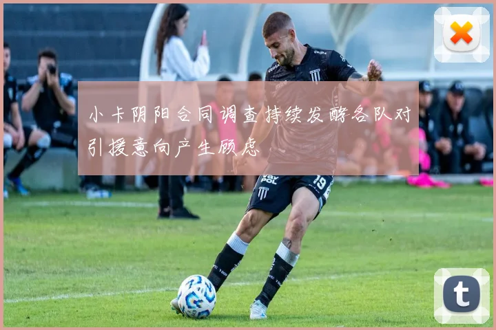 小卡阴阳合同调查持续发酵各队对引援意向产生顾虑