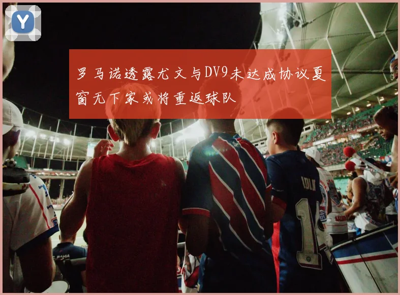 罗马诺透露尤文与DV9未达成协议夏窗无下家或将重返球队