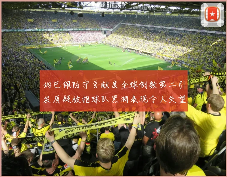 姆巴佩防守贡献度全球倒数第二引发质疑被指球队黑洞表现令人失望