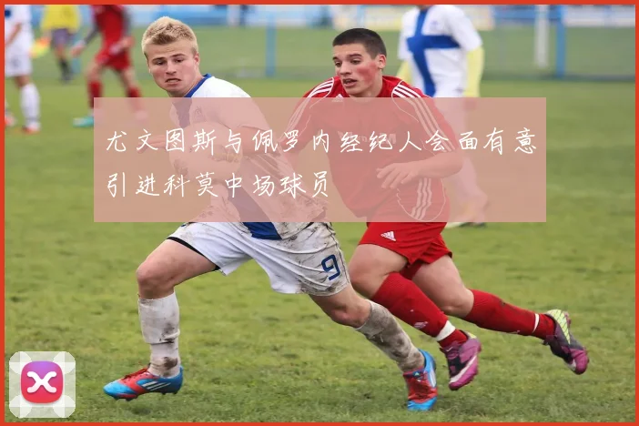 尤文图斯与佩罗内经纪人会面有意引进科莫中场球员