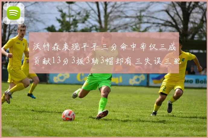 沃特森表现平平三分命中率仅三成贡献13分3板3助3帽却有三失误三犯规