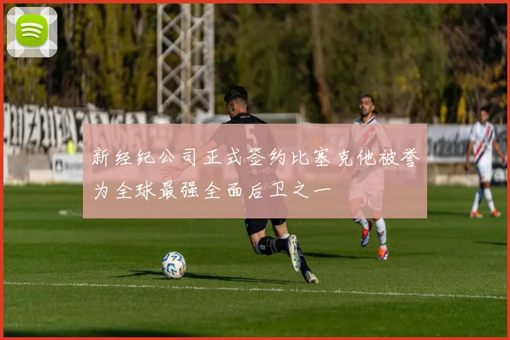 新经纪公司正式签约比塞克他被誉为全球最强全面后卫之一