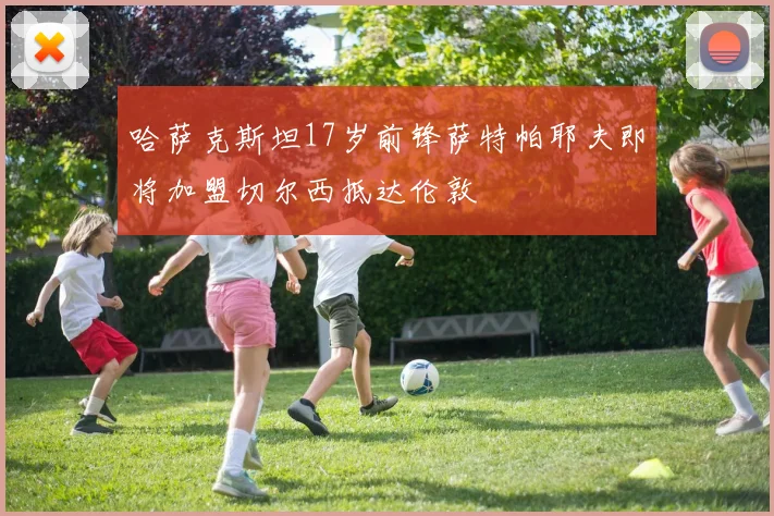 哈萨克斯坦17岁前锋萨特帕耶夫即将加盟切尔西抵达伦敦