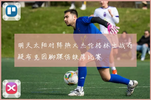 明天太阳对阵热火杰伦格林出战存疑布克因脚踝伤缺席比赛