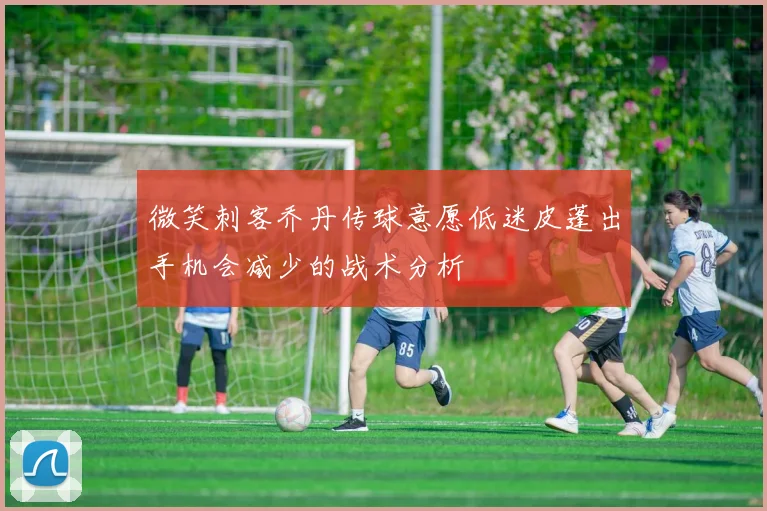 微笑刺客乔丹传球意愿低迷皮蓬出手机会减少的战术分析