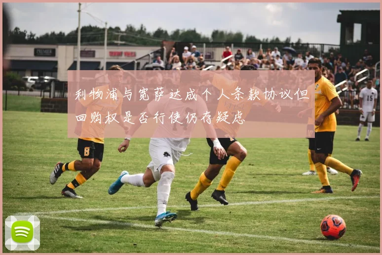 利物浦与宽萨达成个人条款协议但回购权是否行使仍存疑虑