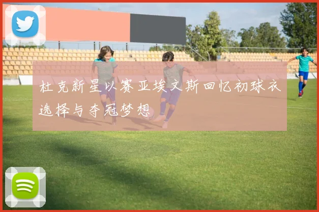 杜克新星以赛亚埃文斯回忆初球衣选择与夺冠梦想