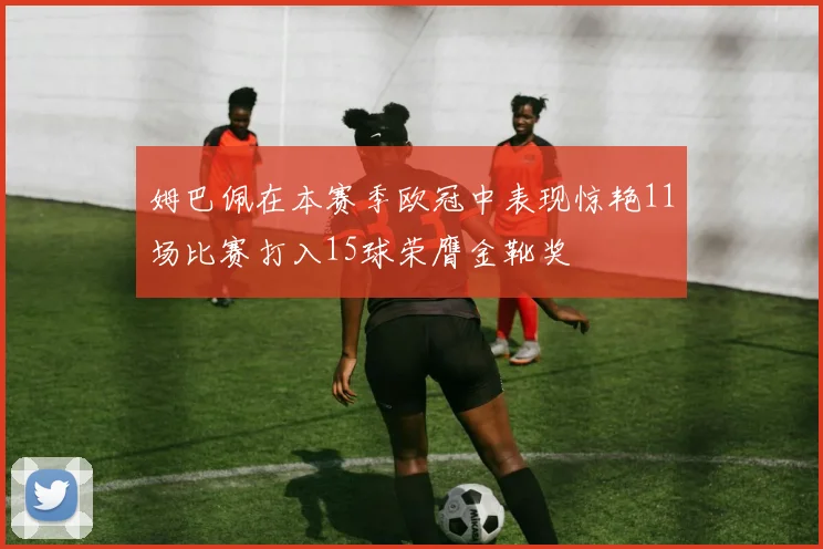 姆巴佩在本赛季欧冠中表现惊艳11场比赛打入15球荣膺金靴奖