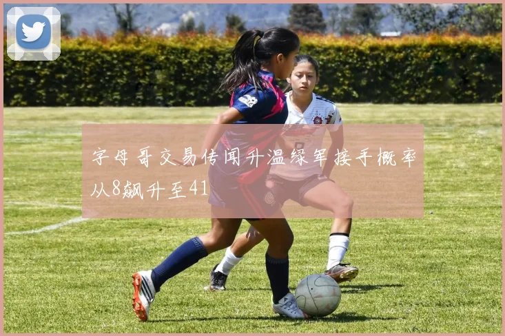 字母哥交易传闻升温绿军接手概率从8飙升至41