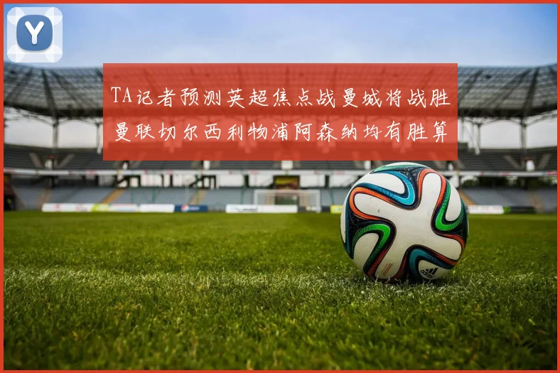 TA记者预测英超焦点战曼城将战胜曼联切尔西利物浦阿森纳均有胜算