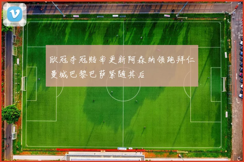 欧冠夺冠赔率更新阿森纳领跑拜仁曼城巴黎巴萨紧随其后