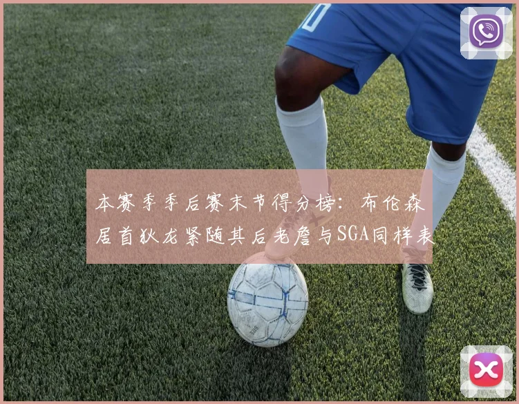 本赛季季后赛末节得分榜：布伦森居首狄龙紧随其后老詹与SGA同样表现出色