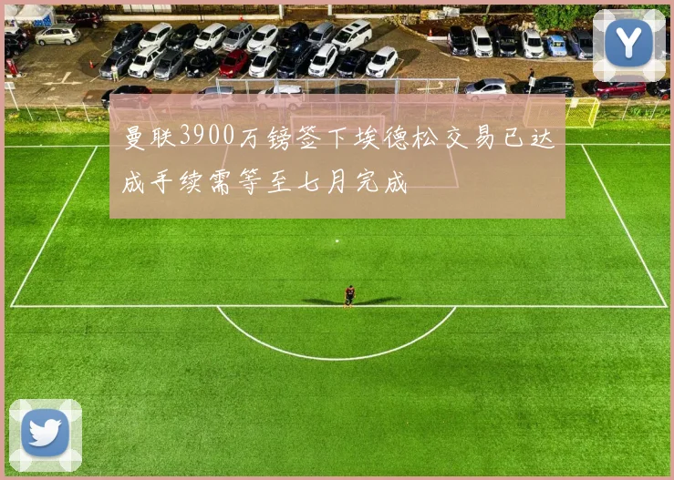 曼联3900万镑签下埃德松交易已达成手续需等至七月完成