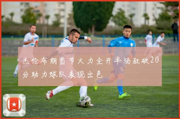 杰伦布朗首节火力全开半场狂砍20分助力球队表现出色