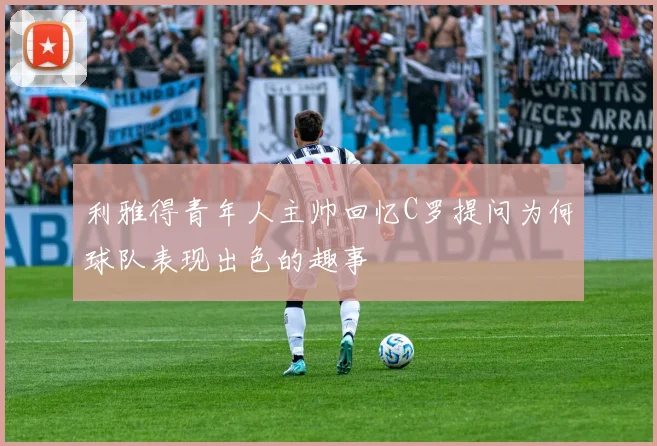 利雅得青年人主帅回忆C罗提问为何球队表现出色的趣事