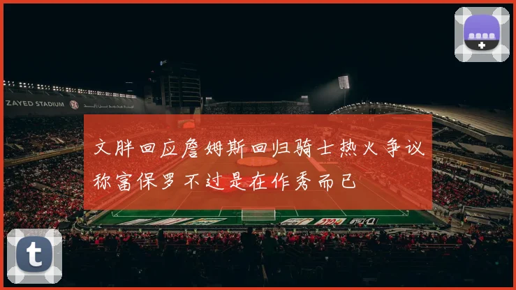 文胖回应詹姆斯回归骑士热火争议称富保罗不过是在作秀而已