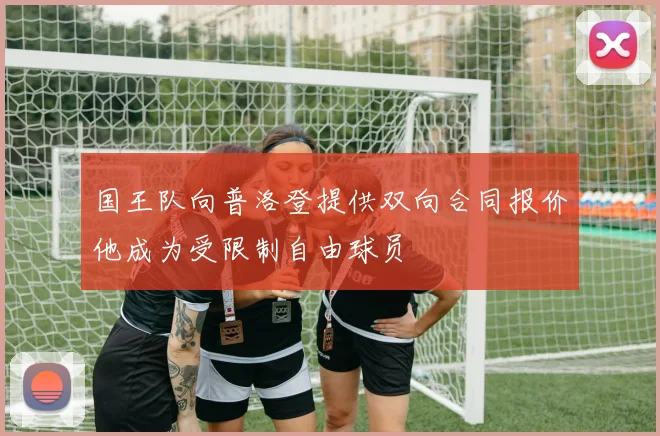 国王队向普洛登提供双向合同报价他成为受限制自由球员