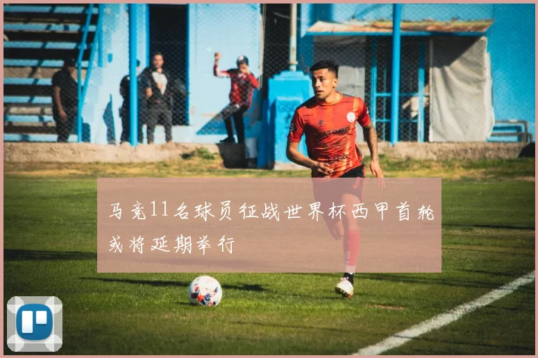 马竞11名球员征战世界杯西甲首轮或将延期举行