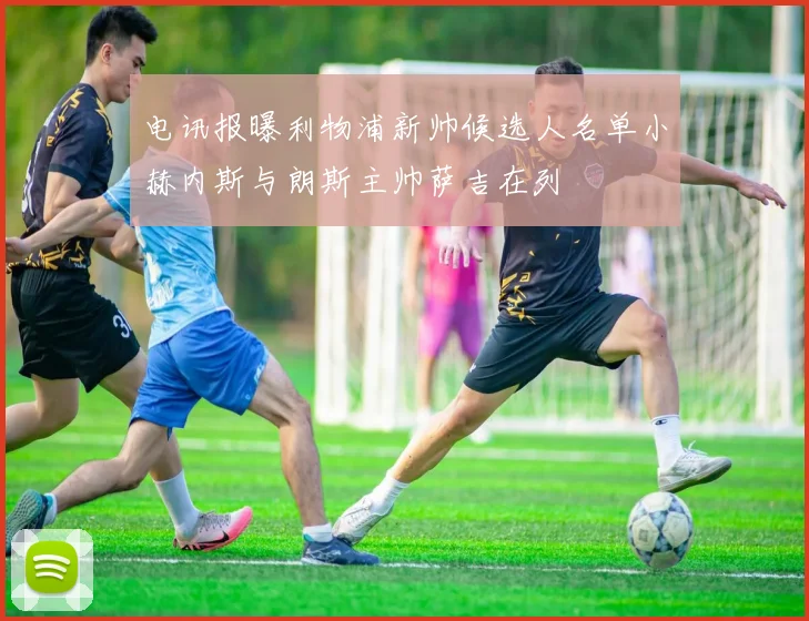 电讯报曝利物浦新帅候选人名单小赫内斯与朗斯主帅萨吉在列