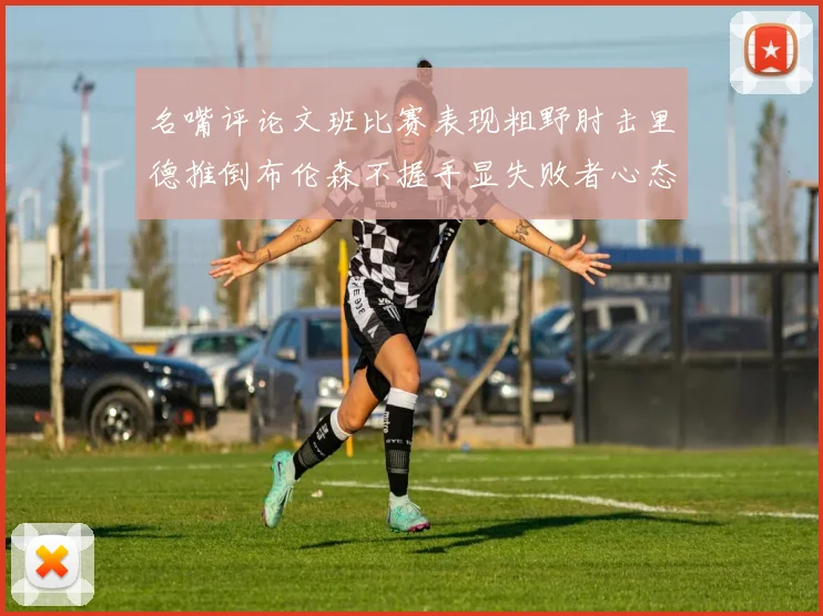 名嘴评论文班比赛表现粗野肘击里德推倒布伦森不握手显失败者心态