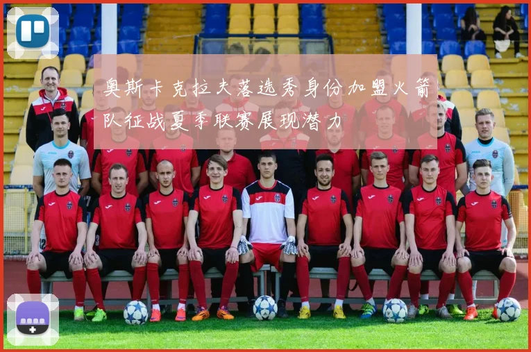 奥斯卡克拉夫落选秀身份加盟火箭队征战夏季联赛展现潜力