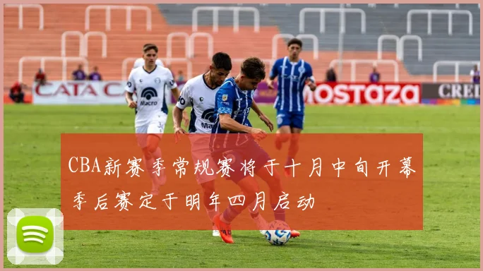 CBA新赛季常规赛将于十月中旬开幕季后赛定于明年四月启动