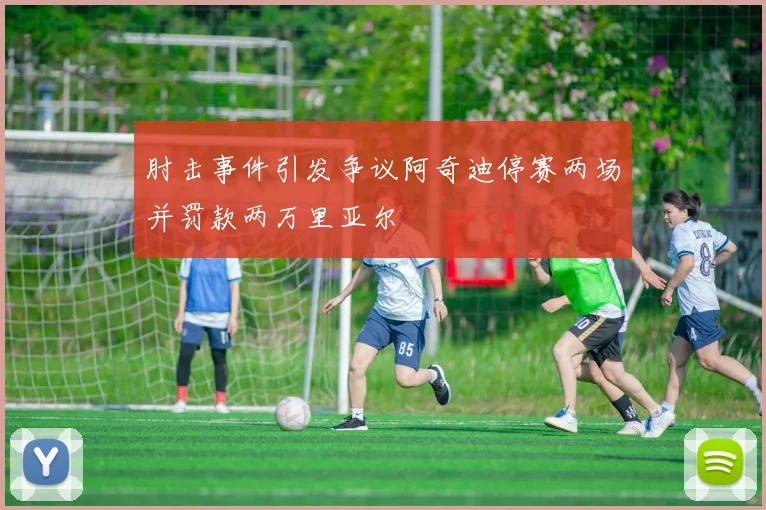 肘击事件引发争议阿奇迪停赛两场并罚款两万里亚尔