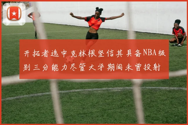 开拓者选中克林根坚信其具备NBA级别三分能力尽管大学期间未曾投射