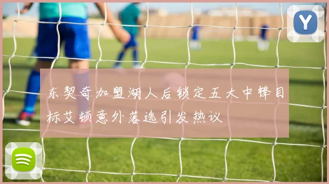 东契奇加盟湖人后锁定五大中锋目标艾顿意外落选引发热议